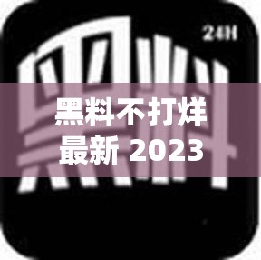 黑料不打烊最新 2023 地址：带你走进神秘爆料世界