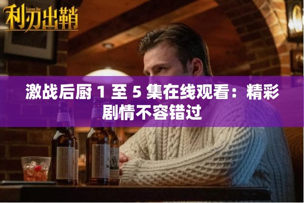 激战后厨 1 至 5 集在线观看：精彩剧情不容错过