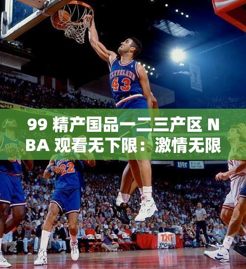 99 精产国品一二三产区 NBA 观看无下限：激情无限，热血沸腾