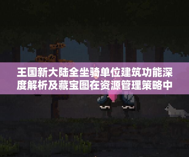 王国新大陆全坐骑单位建筑功能深度解析及藏宝图在资源管理策略中的核心作用