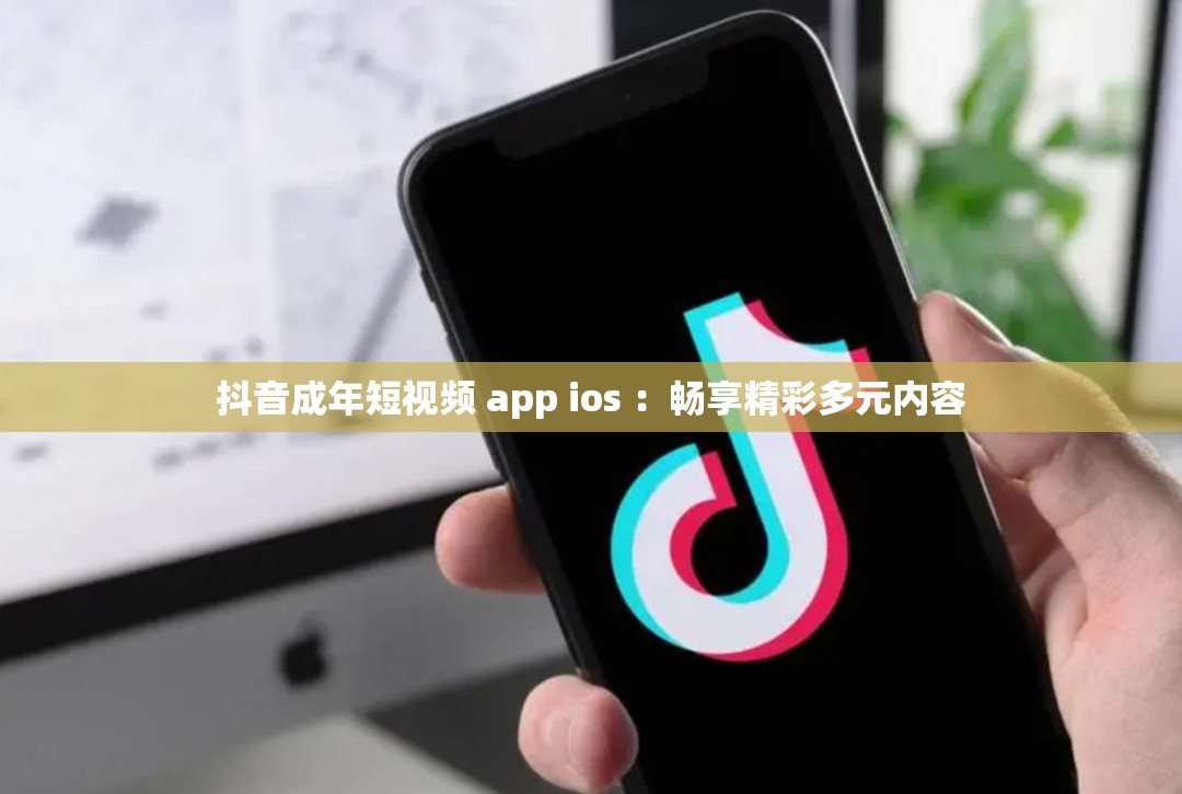 抖音成年短视频 app ios ：畅享精彩多元内容