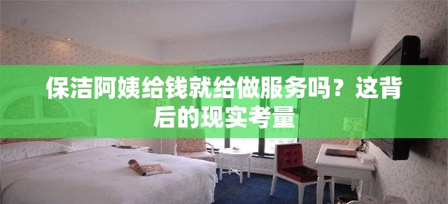 保洁阿姨给钱就给做服务吗？这背后的现实考量