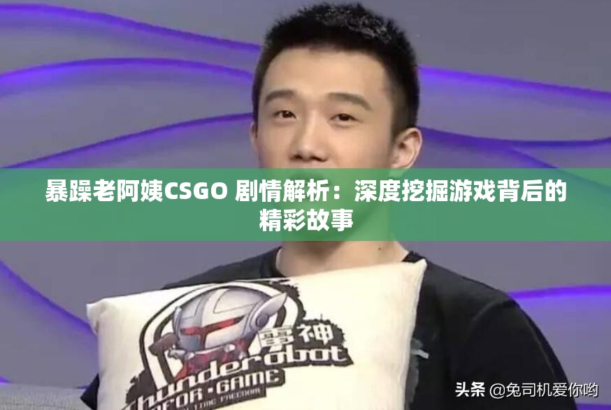 暴躁老阿姨CSGO 剧情解析：深度挖掘游戏背后的精彩故事