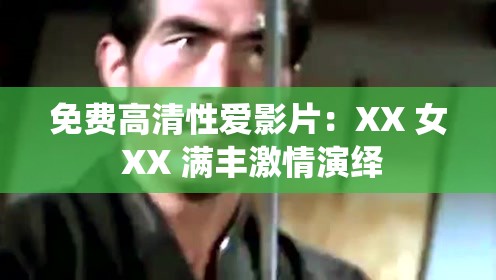 免费高清性爱影片：XX 女 XX 满丰激情演绎