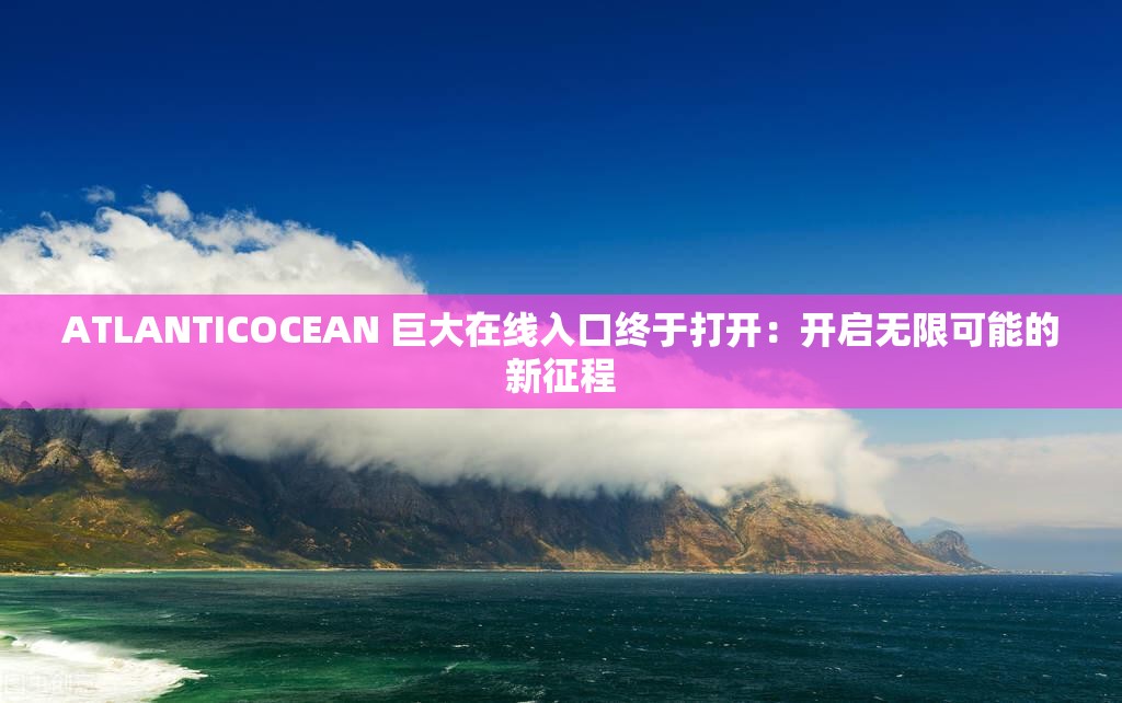 ATLANTICOCEAN 巨大在线入口终于打开：开启无限可能的新征程