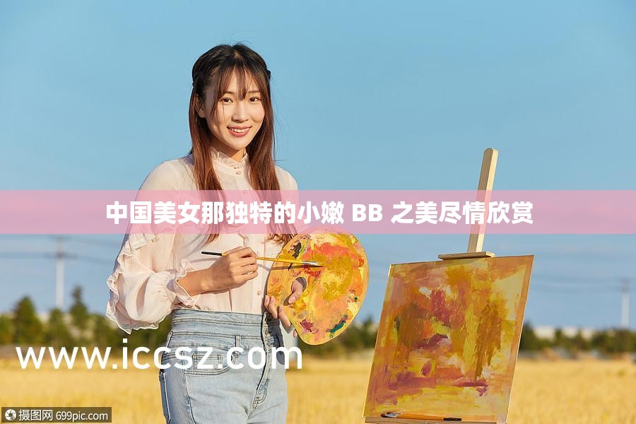 中国美女那独特的小嫩 BB 之美尽情欣赏