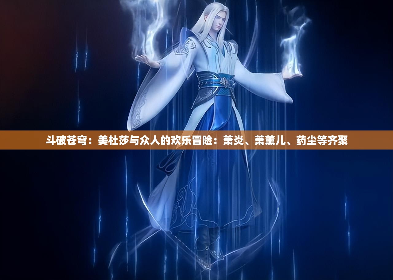 斗破苍穹：美杜莎与众人的欢乐冒险：萧炎、萧薰儿、药尘等齐聚