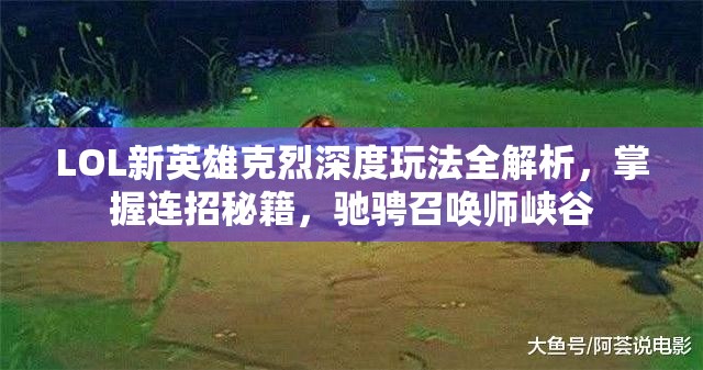 LOL新英雄克烈深度玩法全解析，掌握连招秘籍，驰骋召唤师峡谷