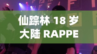 仙踪林 18 岁大陆 RAPPER 潮水的独特音乐魅力与创作之路