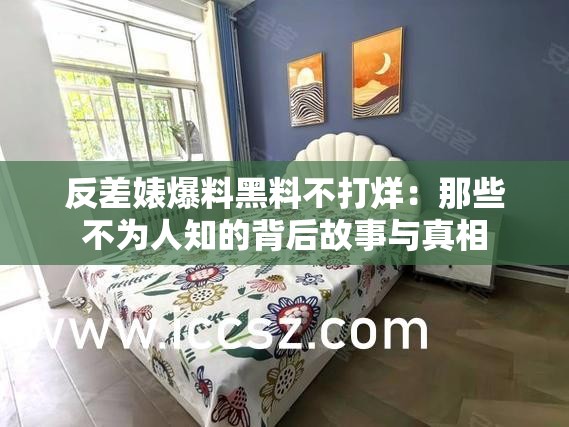 反差婊爆料黑料不打烊：那些不为人知的背后故事与真相