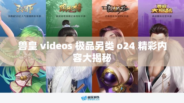 兽皇 videos 极品另类 o24 精彩内容大揭秘