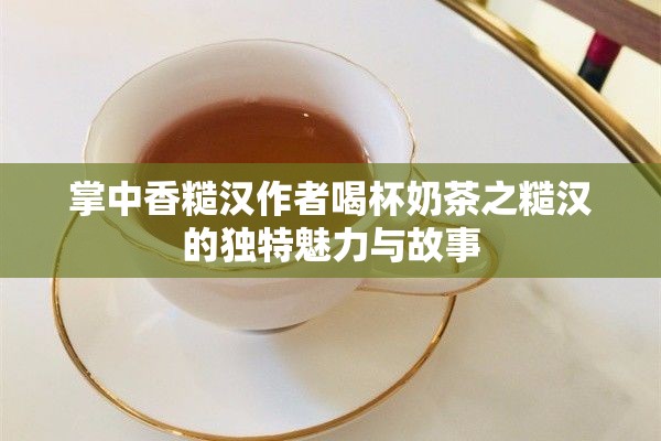 掌中香糙汉作者喝杯奶茶之糙汉的独特魅力与故事