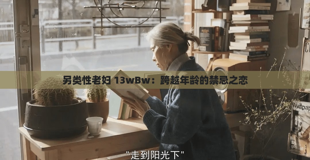 另类性老妇 13wBw：跨越年龄的禁忌之恋