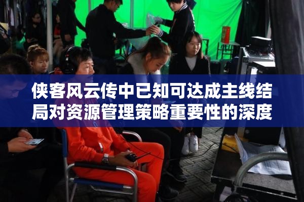 侠客风云传中已知可达成主线结局对资源管理策略重要性的深度解析