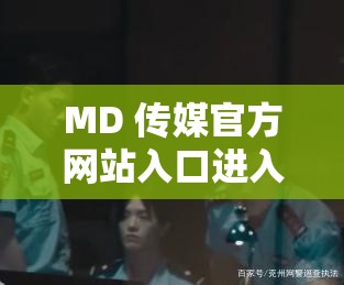 MD 传媒官方网站入口进入：畅享精彩内容的便捷通道