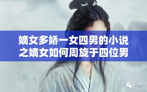 嫡女多娇一女四男的小说之嫡女如何周旋于四位男子间