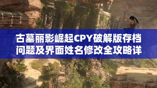 古墓丽影崛起CPY破解版存档问题及界面姓名修改全攻略详解