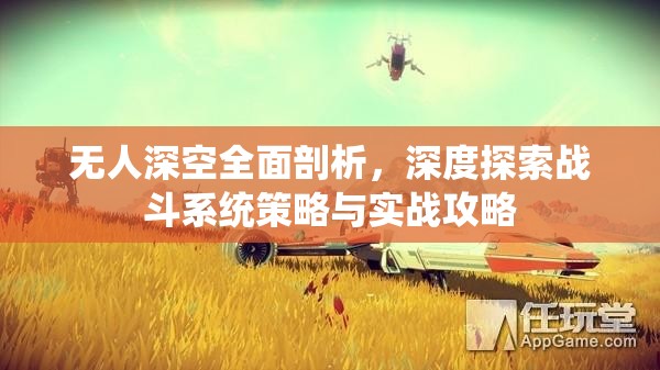 无人深空全面剖析，深度探索战斗系统策略与实战攻略