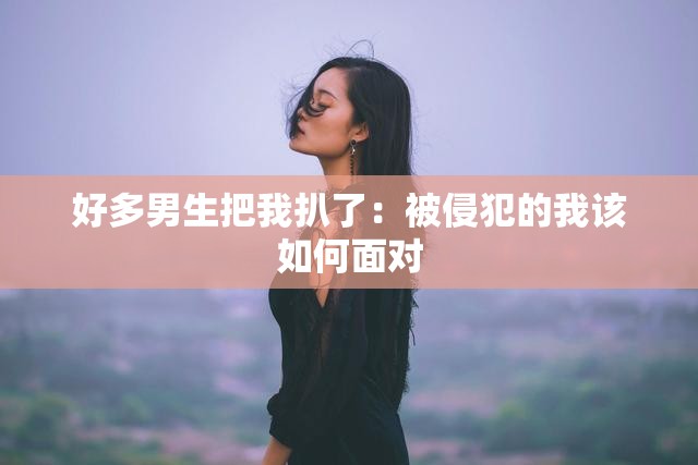 好多男生把我扒了：被侵犯的我该如何面对