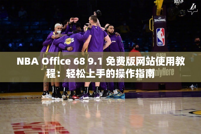 NBA Office 68 9.1 免费版网站使用教程：轻松上手的操作指南