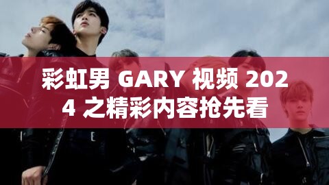 彩虹男 GARY 视频 2024 之精彩内容抢先看