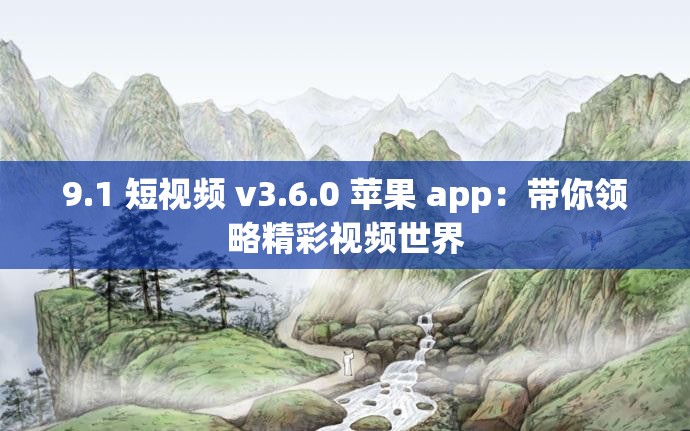 9.1 短视频 v3.6.0 苹果 app：带你领略精彩视频世界