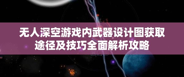 无人深空游戏内武器设计图获取途径及技巧全面解析攻略