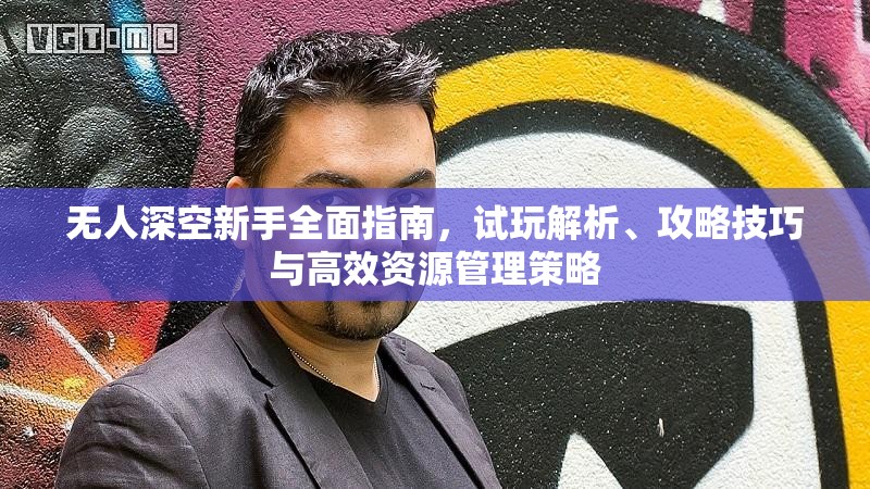 无人深空新手全面指南，试玩解析、攻略技巧与高效资源管理策略