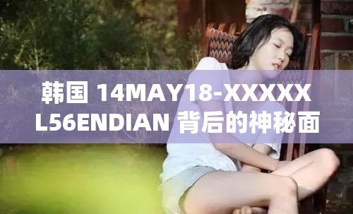 韩国 14MAY18-XXXXXL56ENDIAN 背后的神秘面纱待揭开