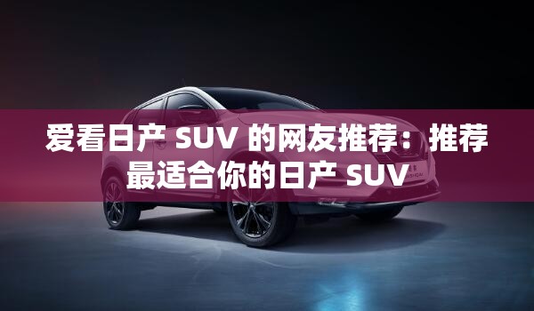 爱看日产 SUV 的网友推荐：推荐最适合你的日产 SUV