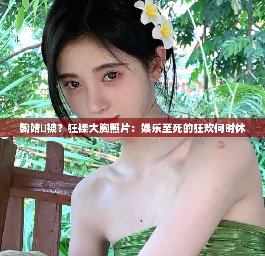 鞠婧祎被？狂揉大胸照片：娱乐至死的狂欢何时休