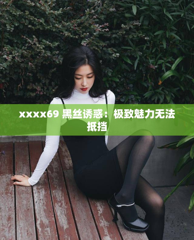 xxxx69 黑丝诱惑：极致魅力无法抵挡