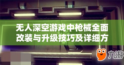 无人深空游戏中枪械全面改装与升级技巧及详细方法介绍