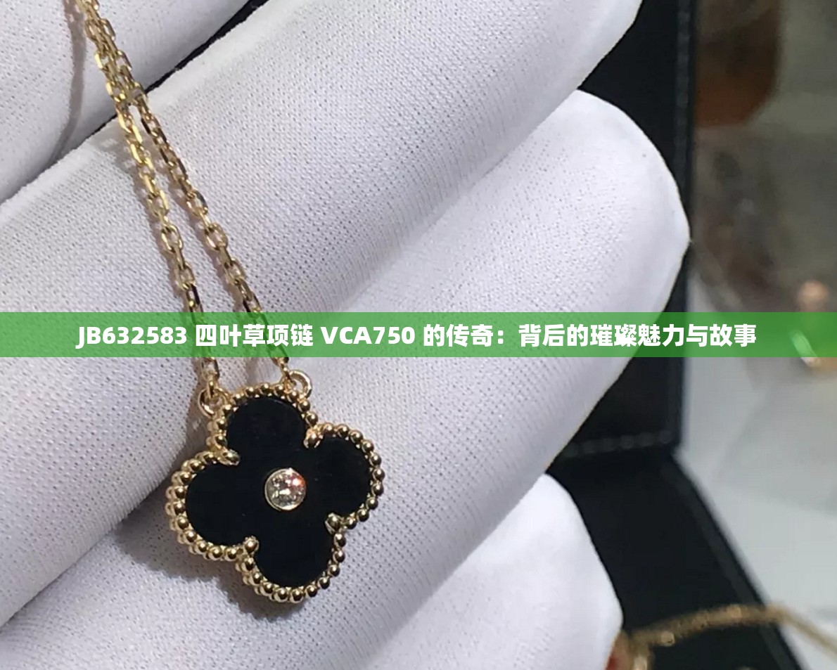 JB632583 四叶草项链 VCA750 的传奇：背后的璀璨魅力与故事