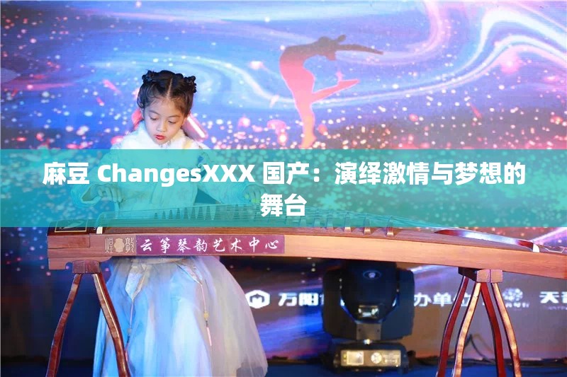 麻豆 ChangesXXX 国产：演绎激情与梦想的舞台