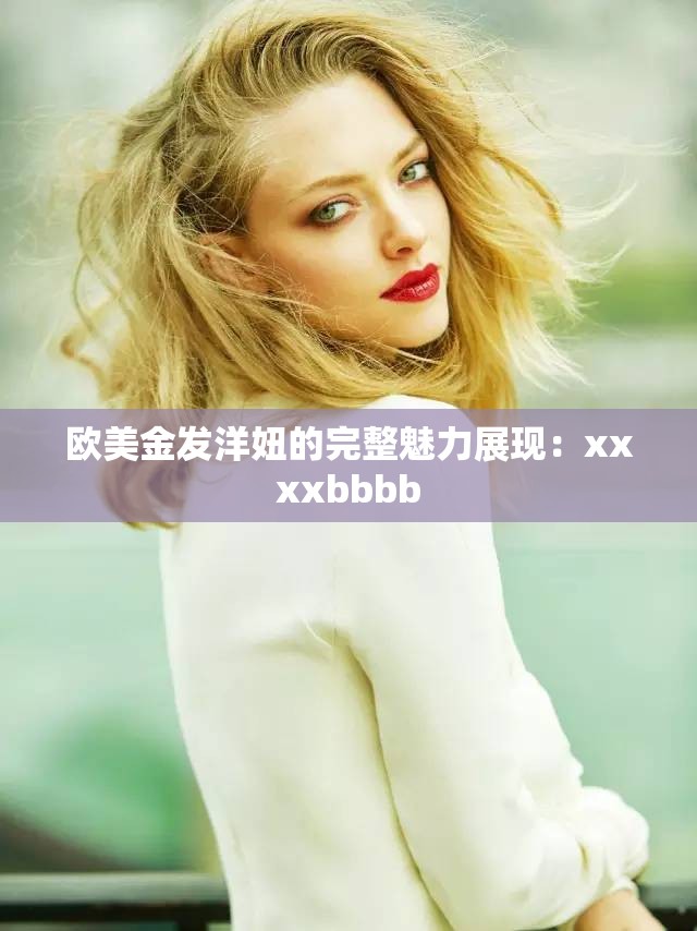 欧美金发洋妞的完整魅力展现：xxxxbbbb