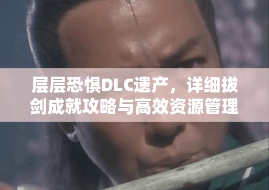 层层恐惧DLC遗产，详细拔剑成就攻略与高效资源管理策略