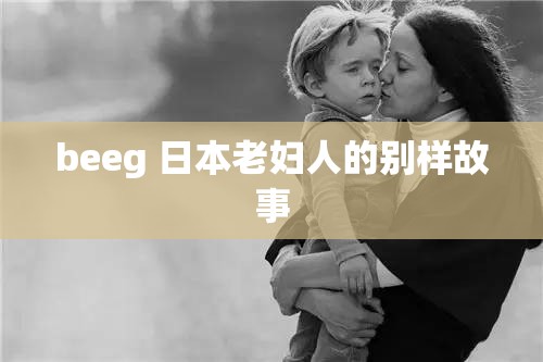 beeg 日本老妇人的别样故事