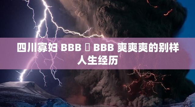 四川寡妇 BBB 槡 BBB 爽爽爽的别样人生经历