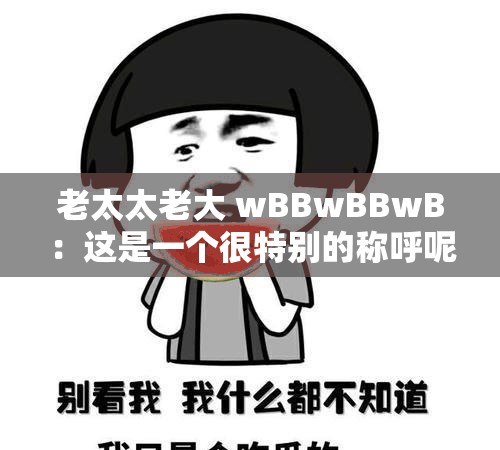 老太太老大 wBBwBBwB：这是一个很特别的称呼呢