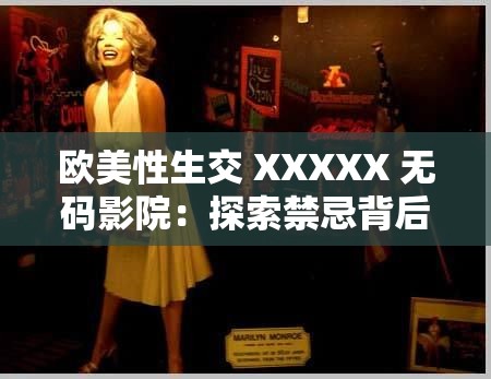 欧美性生交 XXXXX 无码影院：探索禁忌背后的真实欲望