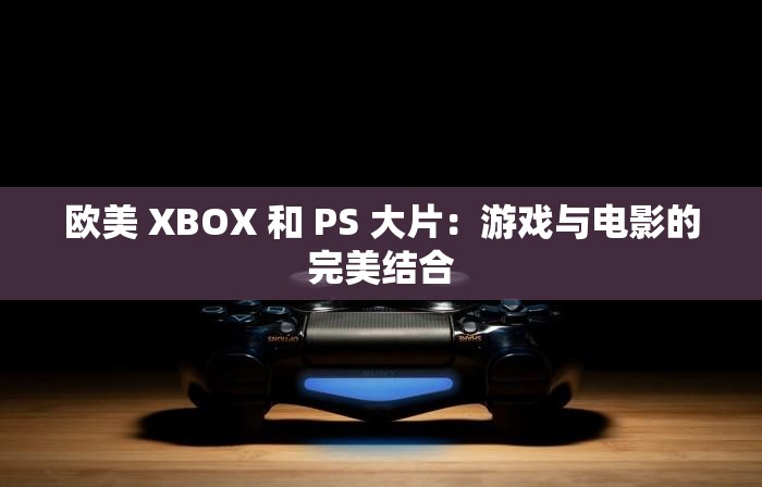 欧美 XBOX 和 PS 大片：游戏与电影的完美结合