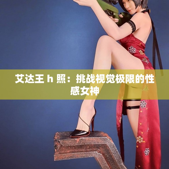 艾达王 h 照：挑战视觉极限的性感女神