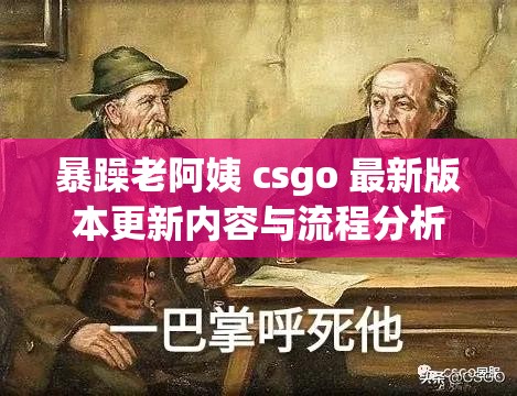 暴躁老阿姨 csgo 最新版本更新内容与流程分析详细解读