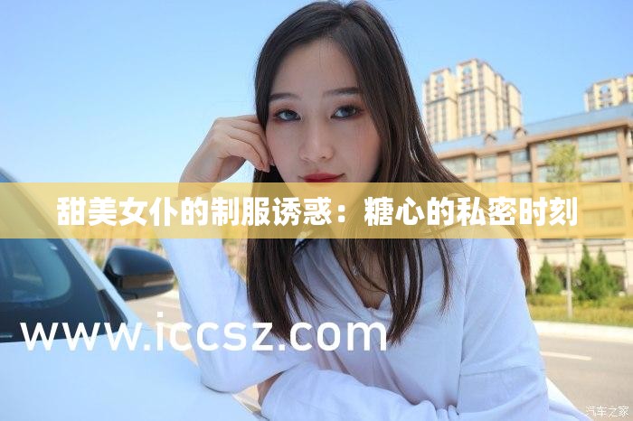 甜美女仆的制服诱惑：糖心的私密时刻