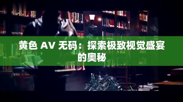 黄色 AV 无码：探索极致视觉盛宴的奥秘