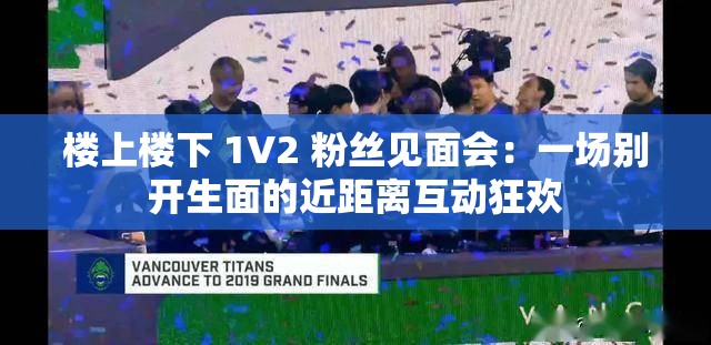 楼上楼下 1V2 粉丝见面会：一场别开生面的近距离互动狂欢