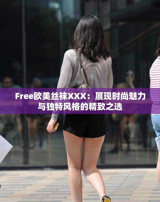 Free欧美丝袜XXX：展现时尚魅力与独特风格的精致之选