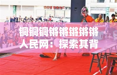 铜铜铜锵锵锵锵锵人民网：探索其背后的独特魅力与价值