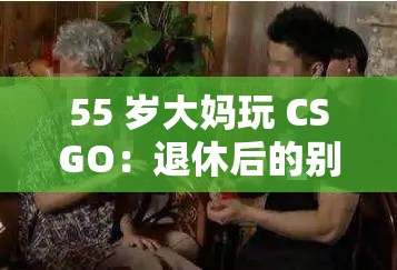 55 岁大妈玩 CSGO：退休后的别样挑战